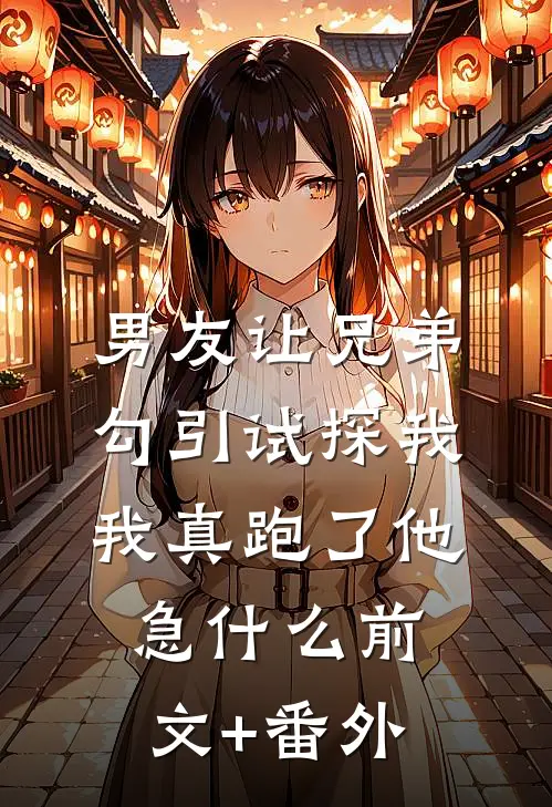 男友让兄弟勾引试探我，我真跑了他急什么前文+番外