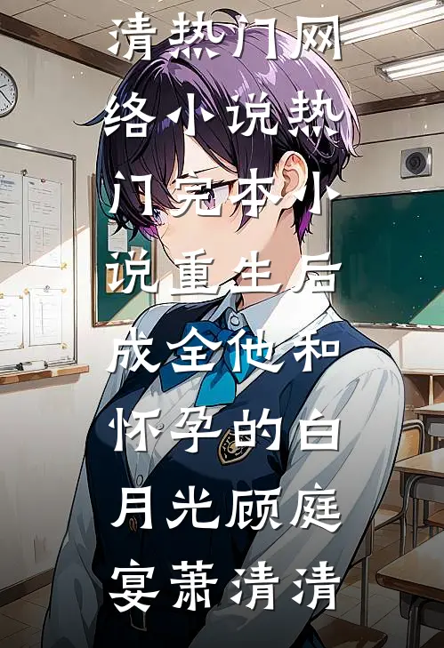 重生后，成全他和怀孕的白月光(顾庭宴萧清清)热门网络小说_热门完本小说重生后，成全他和怀孕的白月光(顾庭宴萧清清)