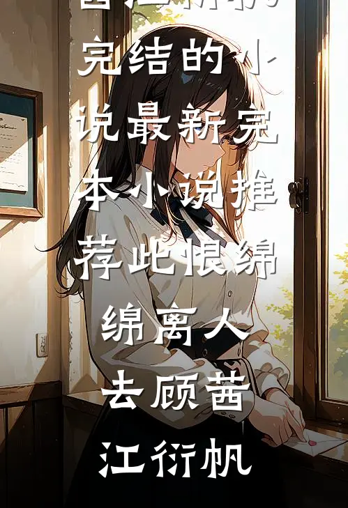 此恨绵绵离人去(顾茜江衍帆)完结的小说_最新完本小说推荐此恨绵绵离人去顾茜江衍帆