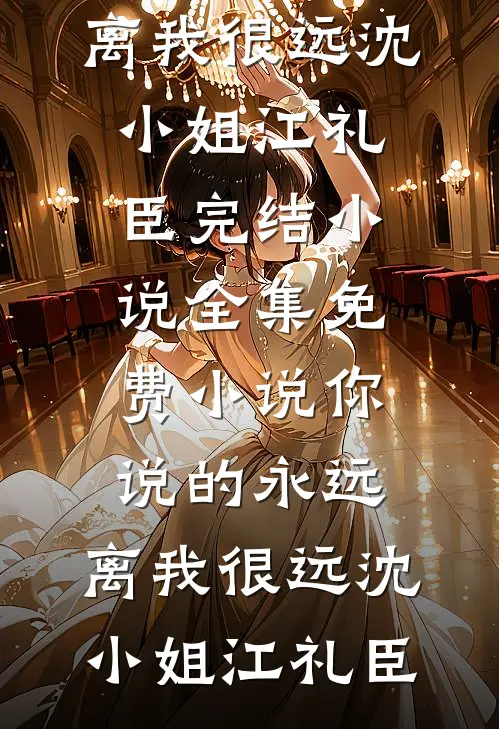 你说的永远，离我很远(沈小姐江礼臣)完结小说_全集免费小说你说的永远，离我很远沈小姐江礼臣