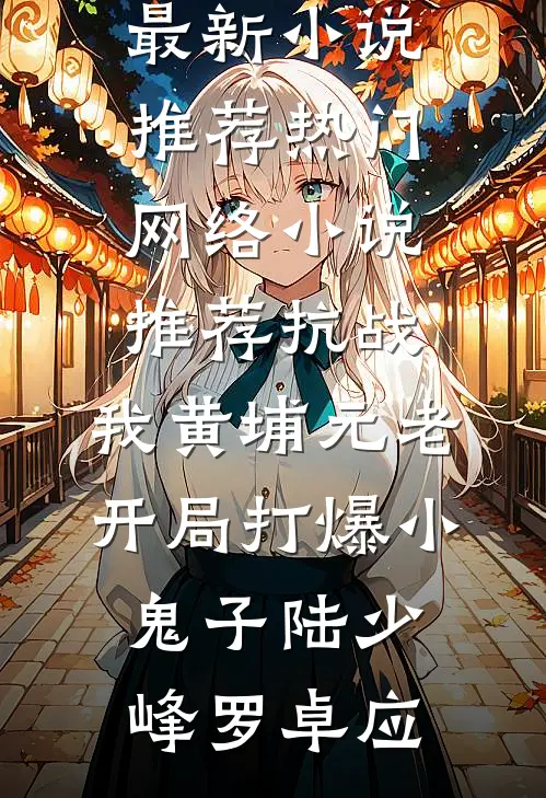 抗战：我黄埔元老开局打爆小鬼子(陆少峰罗卓应)最新小说推荐_热门网络小说推荐抗战：我黄埔元老开局打爆小鬼子(陆少峰罗卓应)