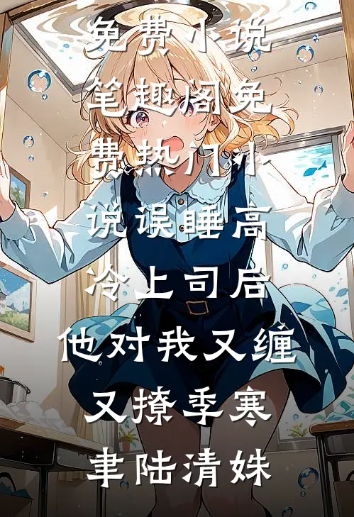 误睡高冷上司后，他对我又缠又撩(季寒聿陆清姝)免费小说笔趣阁_免费热门小说误睡高冷上司后，他对我又缠又撩季寒聿陆清姝
