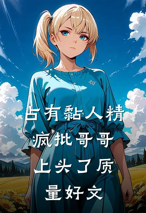 占有黏人精，疯批哥哥上头了质量好文