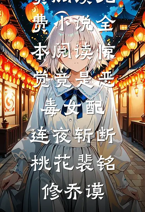 惊觉竟是恶毒女配，连夜斩断桃花裴铭修乔谟免费阅读_免费小说全本阅读惊觉竟是恶毒女配，连夜斩断桃花(裴铭修乔谟)