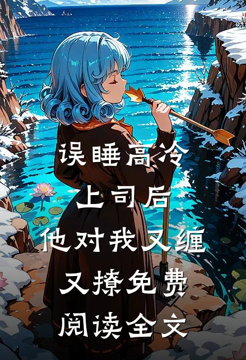 误睡高冷上司后，他对我又缠又撩免费阅读全文