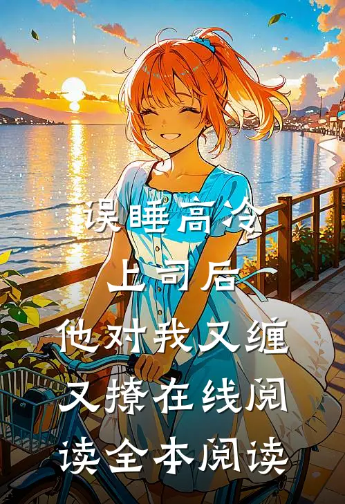 误睡高冷上司后，他对我又缠又撩在线阅读全本阅读