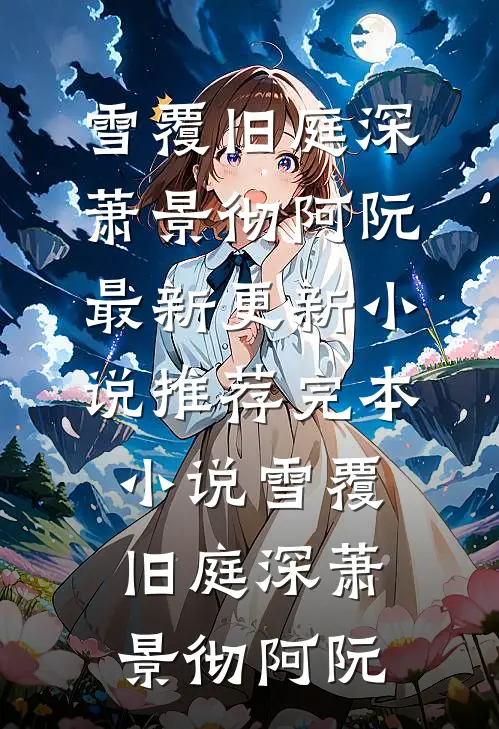 雪覆旧庭深萧景彻阿阮最新更新小说_推荐完本小说雪覆旧庭深(萧景彻阿阮)