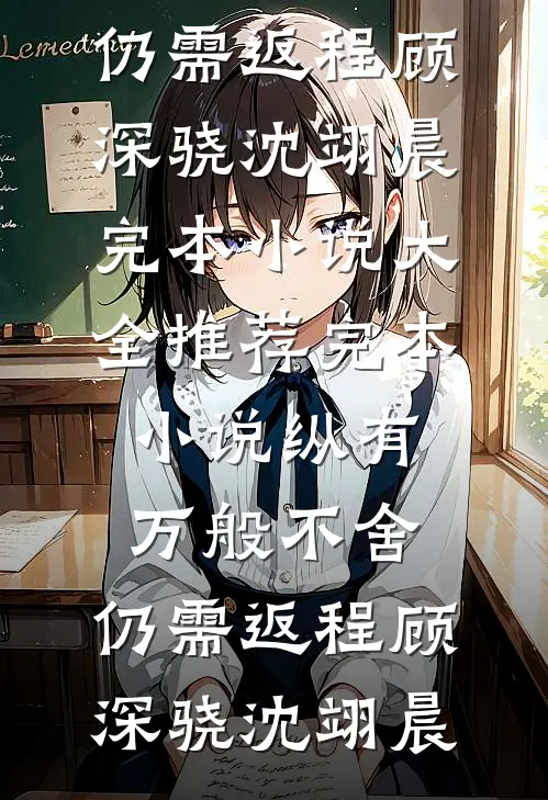 纵有万般不舍，仍需返程(顾深骁沈翊晨)完本小说大全_推荐完本小说纵有万般不舍，仍需返程(顾深骁沈翊晨)
