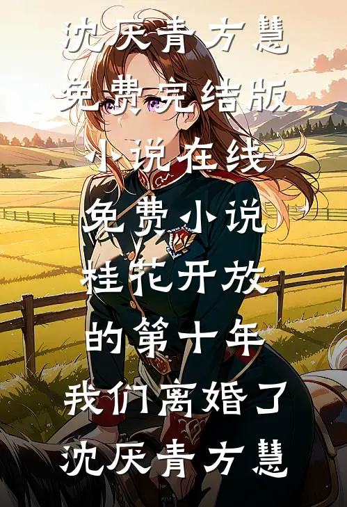 桂花开放的第十年，我们离婚了沈厌青方慧免费完结版小说_在线免费小说桂花开放的第十年，我们离婚了(沈厌青方慧)