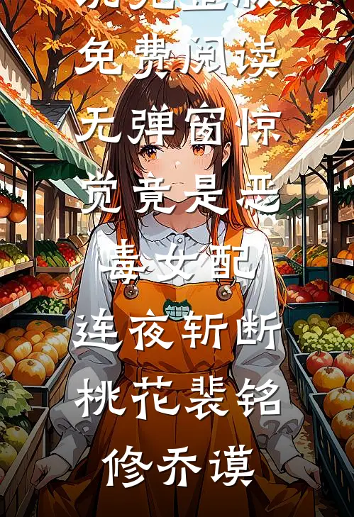 惊觉竟是恶毒女配，连夜斩断桃花(裴铭修乔谟)小说完整版_免费阅读无弹窗惊觉竟是恶毒女配，连夜斩断桃花裴铭修乔谟