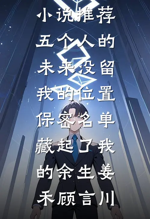 五个人的未来没留我的位置，保密名单藏起了我的余生(姜禾顾言川)完本小说_热门小说推荐五个人的未来没留我的位置，保密名单藏起了我的余生姜禾顾言川