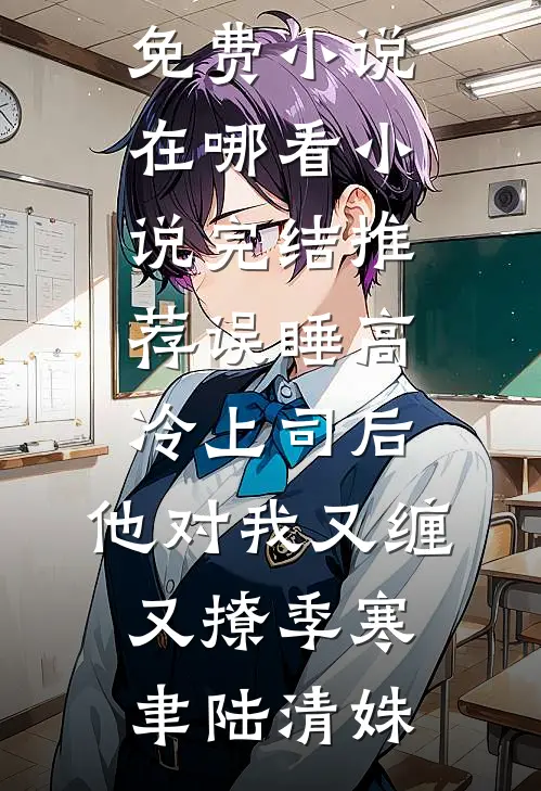 误睡高冷上司后，他对我又缠又撩(季寒聿陆清姝)免费小说在哪看_小说完结推荐误睡高冷上司后，他对我又缠又撩季寒聿陆清姝