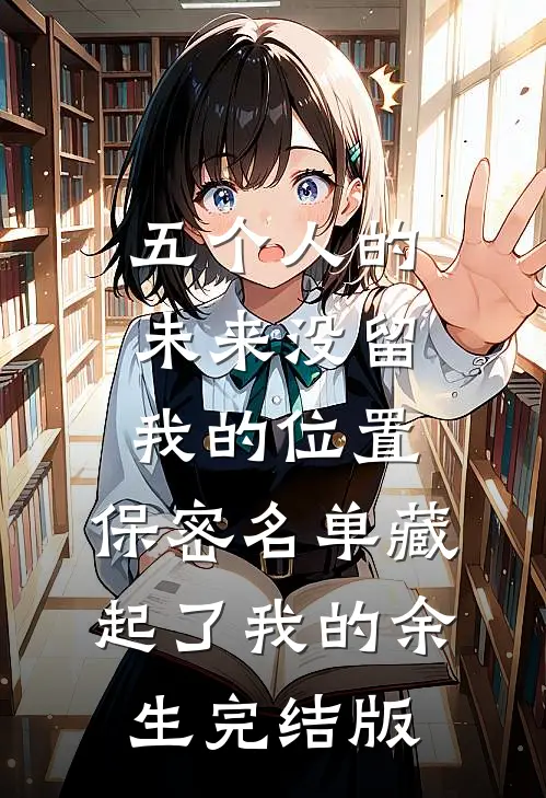 五个人的未来没留我的位置，保密名单藏起了我的余生完结版