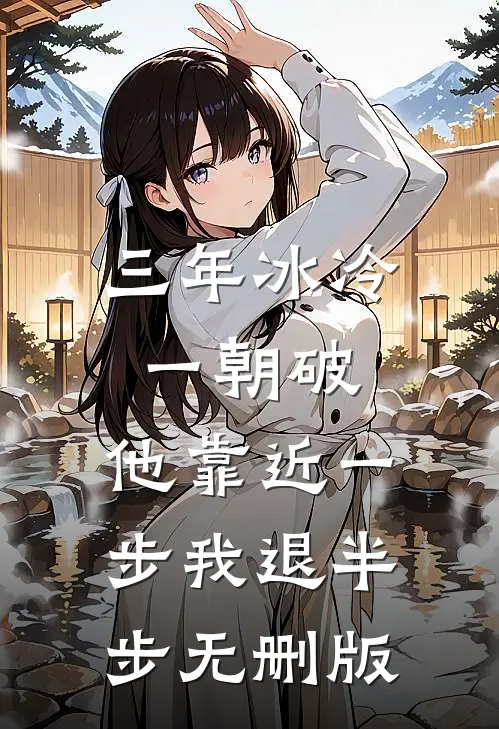 三年冰冷一朝破，他靠近一步我退半步无删版
