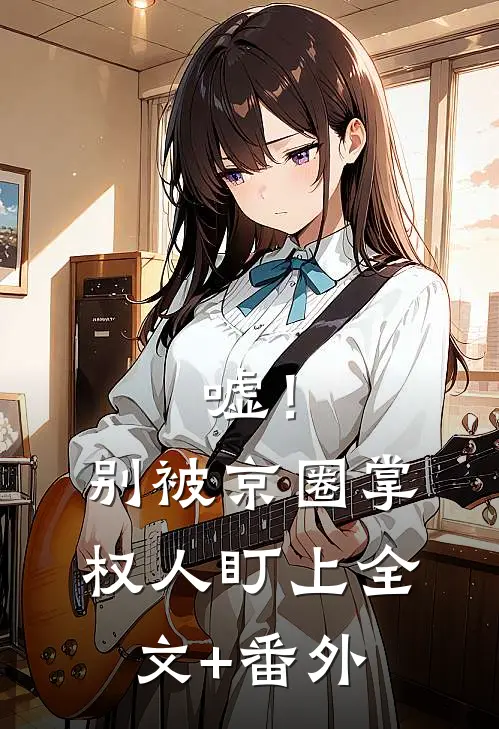 嘘！别被京圈掌权人盯上全文+番外