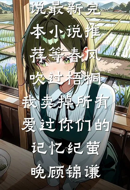 等春风吹过梧桐，我卖掉所有爱过你们的记忆纪萤晚顾锦谦全本完结小说_最新完本小说推荐等春风吹过梧桐，我卖掉所有爱过你们的记忆(纪萤晚顾锦谦)