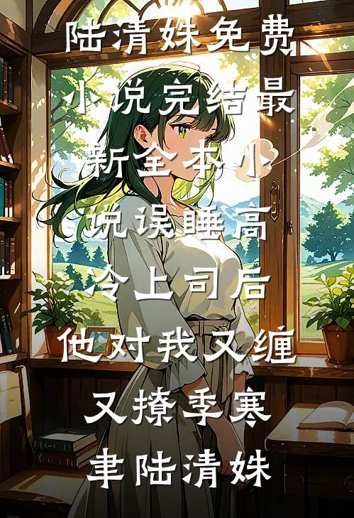 误睡高冷上司后，他对我又缠又撩季寒聿陆清姝免费小说完结_最新全本小说误睡高冷上司后，他对我又缠又撩(季寒聿陆清姝)