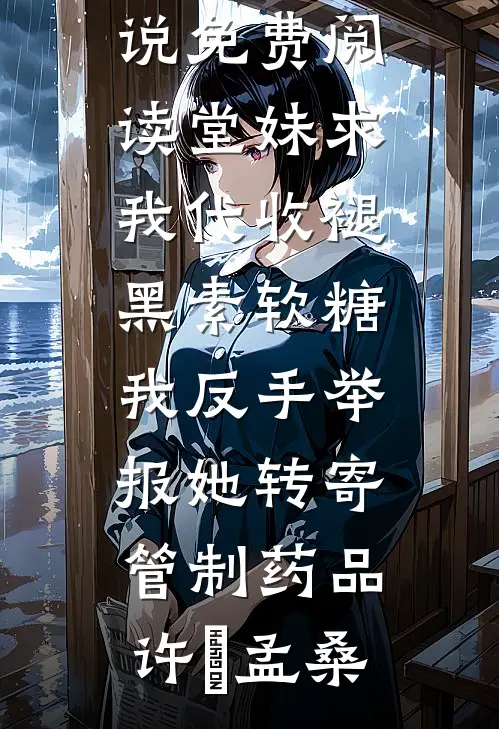 堂妹求我代收褪黑素软糖，我反手举报她转寄管制药品许玥孟桑免费小说在线阅读_完本小说免费阅读堂妹求我代收褪黑素软糖，我反手举报她转寄管制药品(许玥孟桑)
