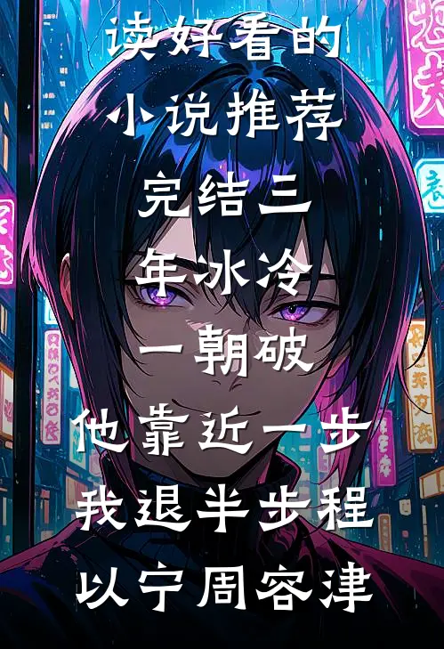 三年冰冷一朝破，他靠近一步我退半步程以宁周容津热门小说阅读_好看的小说推荐完结三年冰冷一朝破，他靠近一步我退半步程以宁周容津