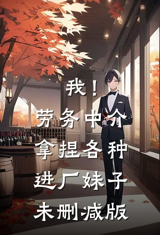 我！劳务中介，拿捏各种进厂妹子未删减版