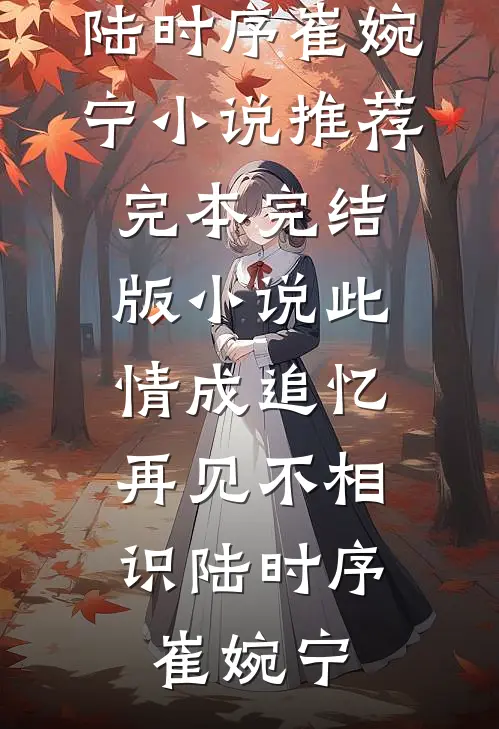 此情成追忆，再见不相识陆时序崔婉宁小说推荐完本_完结版小说此情成追忆，再见不相识(陆时序崔婉宁)