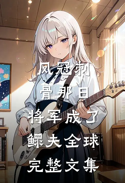 凤冠刺骨那日，将军成了鳏夫全球完整文集