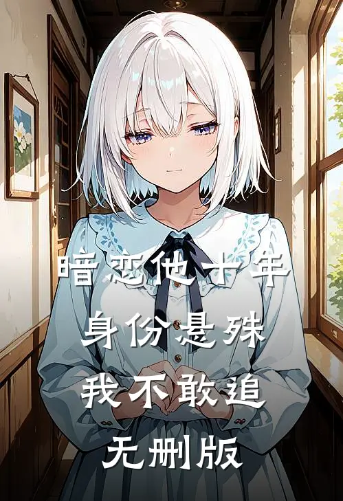 暗恋他十年，身份悬殊我不敢追无删版