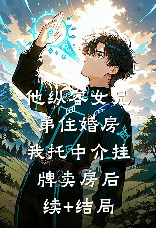 他纵容女兄弟住婚房，我托中介挂牌卖房后续+结局