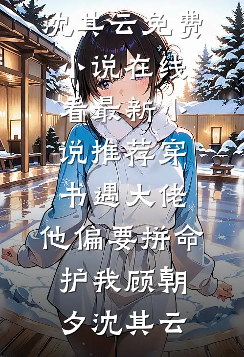 穿书遇大佬，他偏要拼命护我顾朝夕沈其云免费小说在线看_最新小说推荐穿书遇大佬，他偏要拼命护我(顾朝夕沈其云)