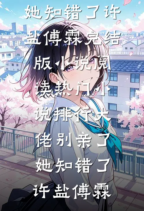 大佬别亲了，她知错了许盐傅霖完结版小说阅读_热门小说排行大佬别亲了，她知错了许盐傅霖