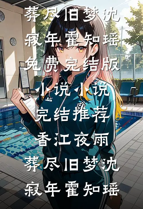 香江夜雨，葬尽旧梦(沈寂年霍知瑶)免费完结版小说_小说完结推荐香江夜雨，葬尽旧梦沈寂年霍知瑶