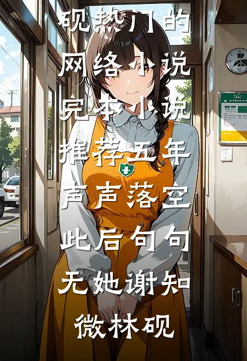 五年声声落空，此后句句无她(谢知微林砚)热门的网络小说_完本小说推荐五年声声落空，此后句句无她(谢知微林砚)