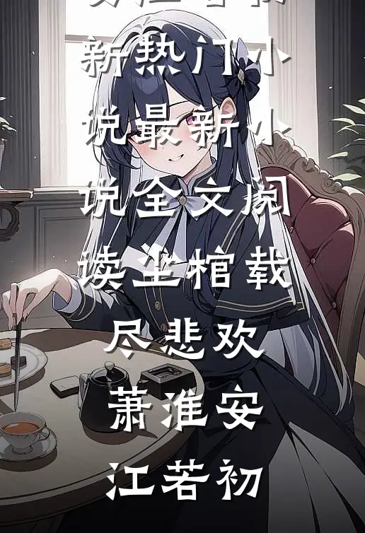 尘棺载尽悲欢(萧淮安江若初)新热门小说_最新小说全文阅读尘棺载尽悲欢(萧淮安江若初)