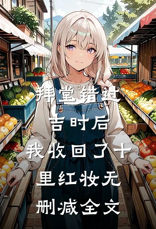 拜堂错过吉时后，我收回了十里红妆无删减全文