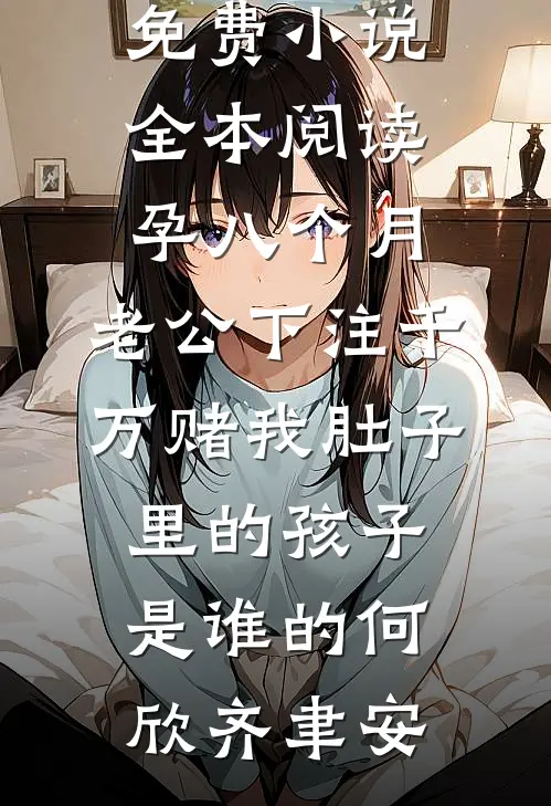 孕八个月，老公下注千万赌我肚子里的孩子是谁的何欣齐聿安完结版小说推荐_免费小说全本阅读孕八个月，老公下注千万赌我肚子里的孩子是谁的何欣齐聿安