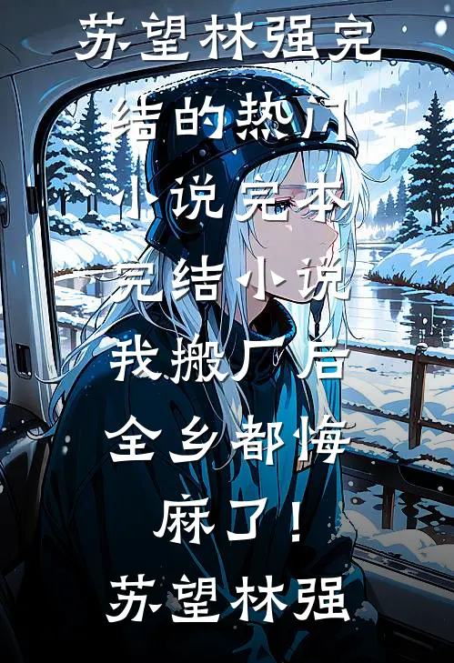 我搬厂后，全乡都悔麻了！苏望林强完结的热门小说_完本完结小说我搬厂后，全乡都悔麻了！苏望林强