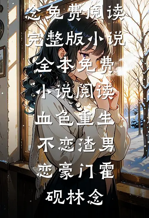 血色重生，不恋渣男恋豪门(霍砚林念)免费阅读完整版小说_全本免费小说阅读血色重生，不恋渣男恋豪门霍砚林念