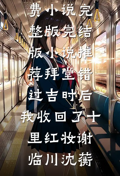 拜堂错过吉时后，我收回了十里红妆(谢临川沈蘅)免费小说完整版_完结版小说推荐拜堂错过吉时后，我收回了十里红妆谢临川沈蘅