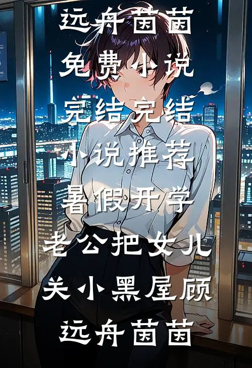 暑假开学，老公把女儿关小黑屋顾远舟茵茵免费小说完结_完结小说推荐暑假开学，老公把女儿关小黑屋顾远舟茵茵
