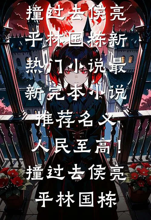 名义：人民至高！撞过去(侯亮平林国栋)新热门小说_最新完本小说推荐名义：人民至高！撞过去(侯亮平林国栋)