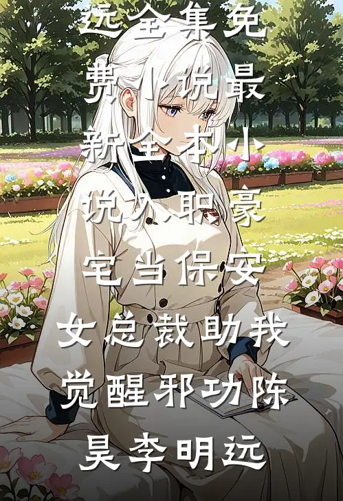 入职豪宅当保安，女总裁助我觉醒邪功(陈昊李明远)全集免费小说_最新全本小说入职豪宅当保安，女总裁助我觉醒邪功(陈昊李明远)