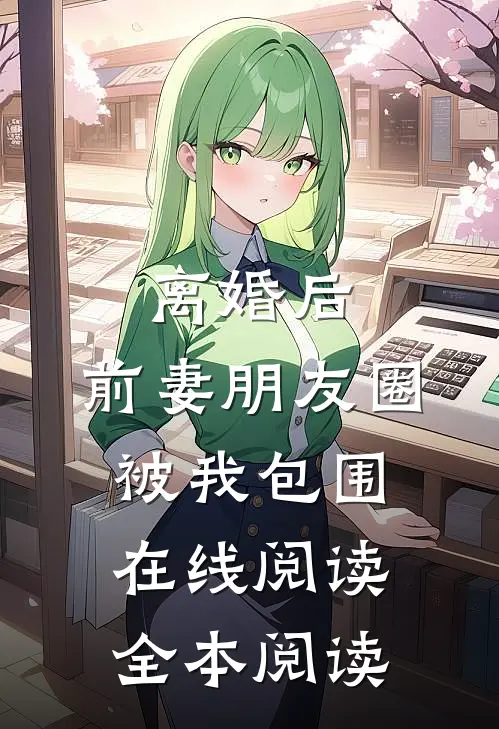 离婚后，前妻朋友圈被我包围在线阅读全本阅读