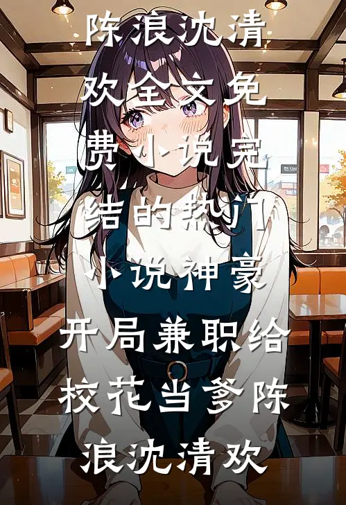 神豪：开局兼职给校花当爹陈浪沈清欢全文免费小说_完结的热门小说神豪：开局兼职给校花当爹(陈浪沈清欢)