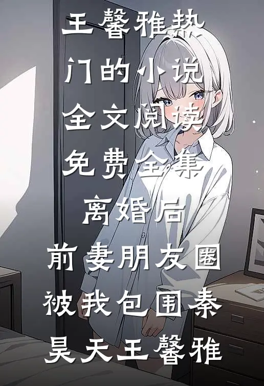 离婚后，前妻朋友圈被我包围(秦昊天王馨雅)热门的小说_全文阅读免费全集离婚后，前妻朋友圈被我包围秦昊天王馨雅