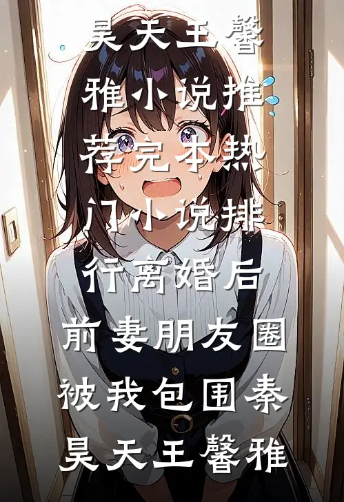 离婚后，前妻朋友圈被我包围(秦昊天王馨雅)小说推荐完本_热门小说排行离婚后，前妻朋友圈被我包围秦昊天王馨雅