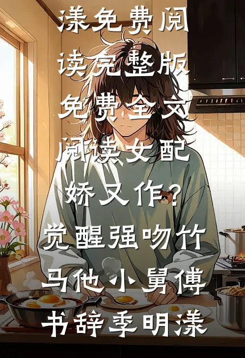 女配娇又作？觉醒强吻竹马他小舅(傅书辞季明漾)免费阅读_完整版免费全文阅读女配娇又作？觉醒强吻竹马他小舅傅书辞季明漾