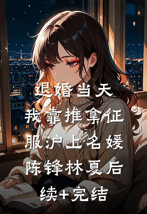 退婚当天，我靠推拿征服沪上名媛陈锋林夏后续+完结