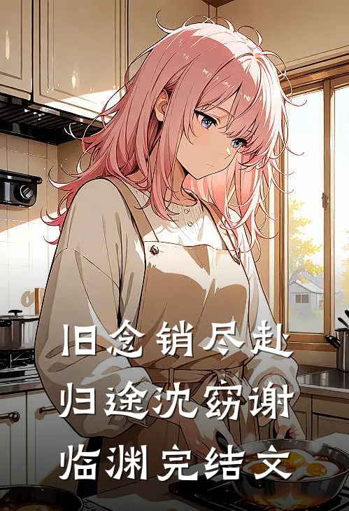 旧念销尽赴归途沈窈谢临渊完结文
