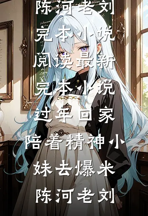 过年回家，陪着精神小妹去爆米(陈河老刘)完本小说阅读_最新完本小说过年回家，陪着精神小妹去爆米(陈河老刘)