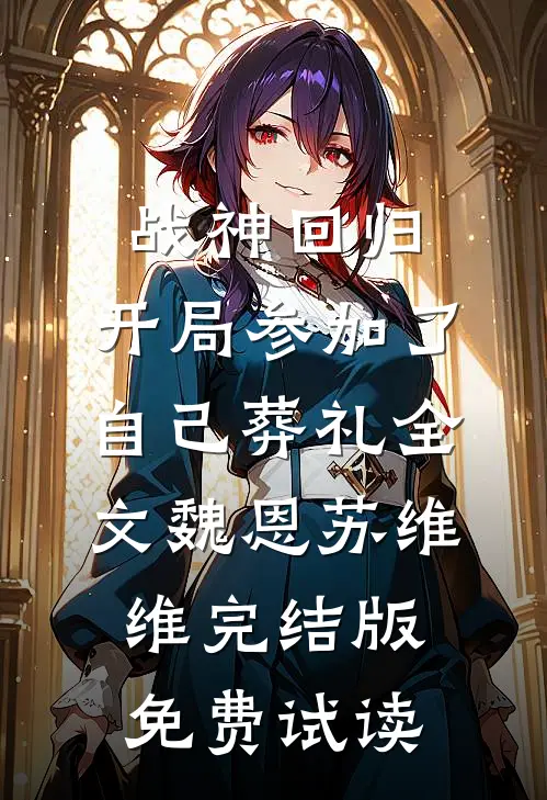 战神回归，开局参加了自己葬礼全文魏恩苏维维完结版免费试读